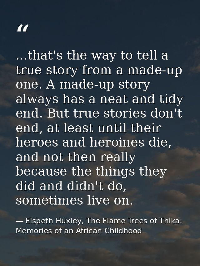 ...that's the way to tell a true story from a made-up one. A made-up story always has a neat and tidy end. But true stor — Elspeth Huxley, The Flame Trees of Thika: Memories of an African Childhood
