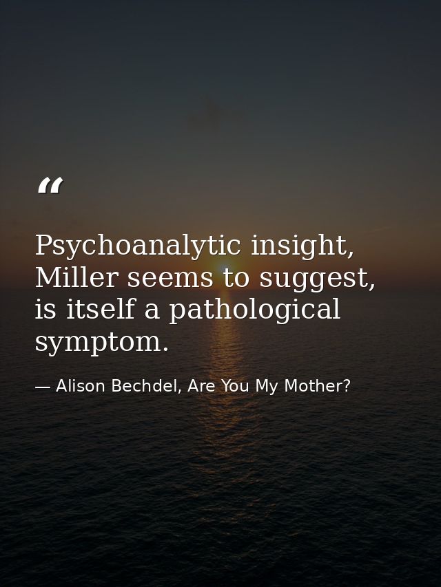 Psychoanalytic insight, Miller seems to suggest, is itself a pathological symptom. — Alison Bechdel, Are You My Mother?