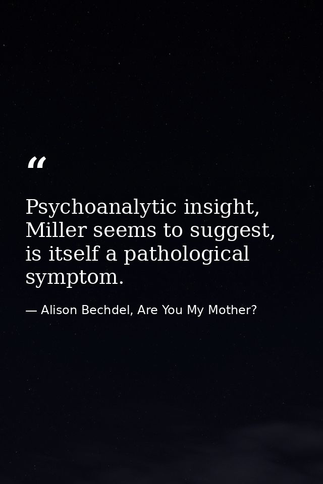 Psychoanalytic insight, Miller seems to suggest, is itself a pathological symptom. — Alison Bechdel, Are You My Mother?