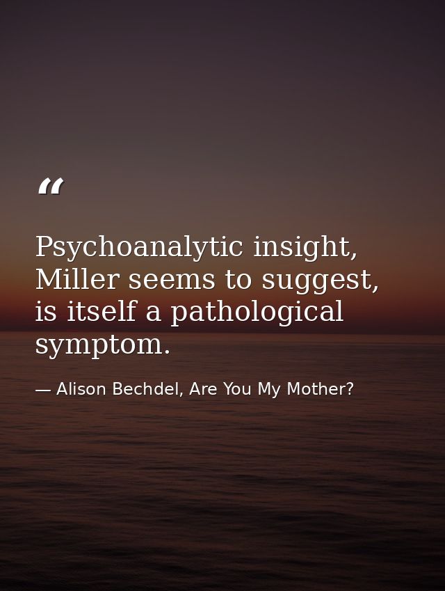 Psychoanalytic insight, Miller seems to suggest, is itself a pathological symptom. — Alison Bechdel, Are You My Mother?