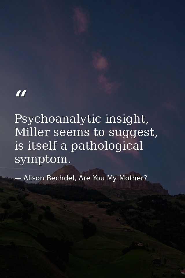 Psychoanalytic insight, Miller seems to suggest, is itself a pathological symptom. — Alison Bechdel, Are You My Mother?