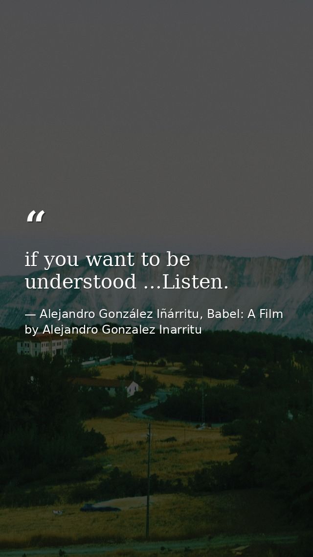 if you want to be understood ...Listen. — Alejandro González Iñárritu, Babel: A Film by Alejandro Gonzalez Inarritu