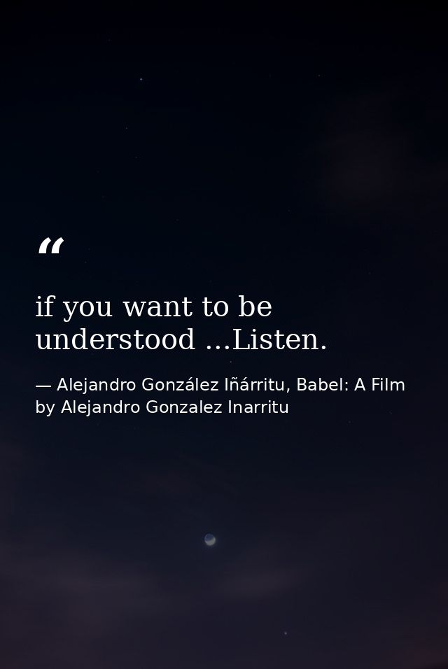 if you want to be understood ...Listen. — Alejandro González Iñárritu, Babel: A Film by Alejandro Gonzalez Inarritu