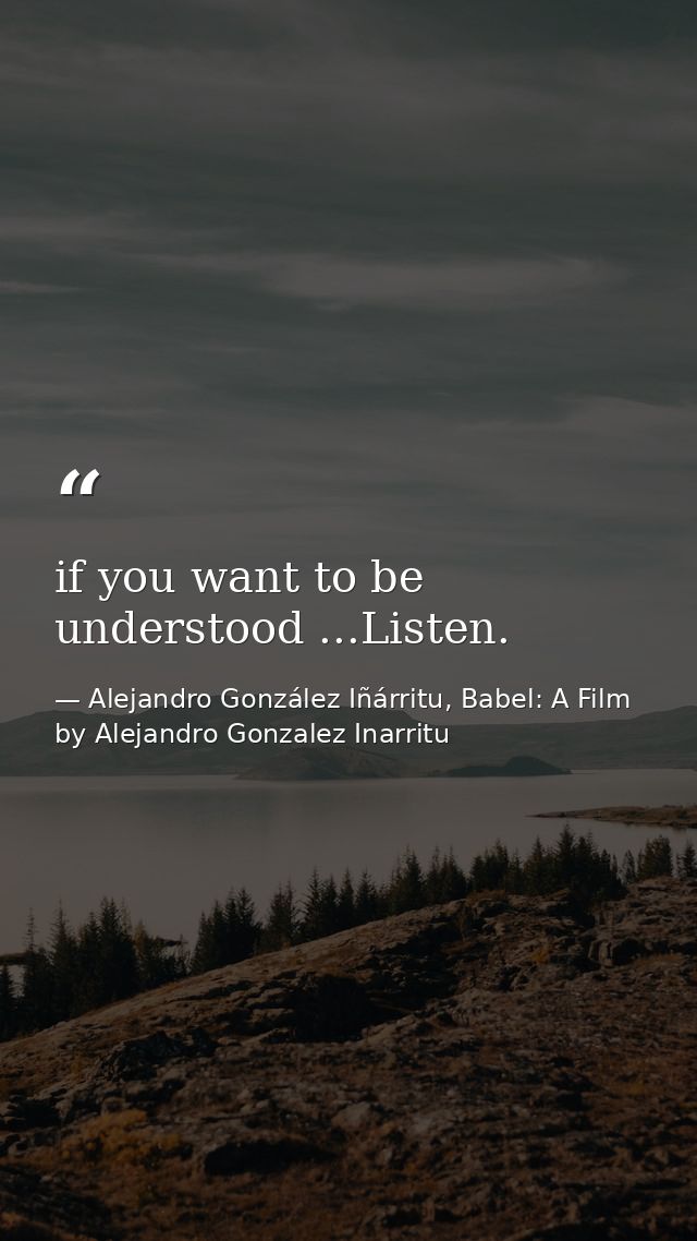if you want to be understood ...Listen. — Alejandro González Iñárritu, Babel: A Film by Alejandro Gonzalez Inarritu