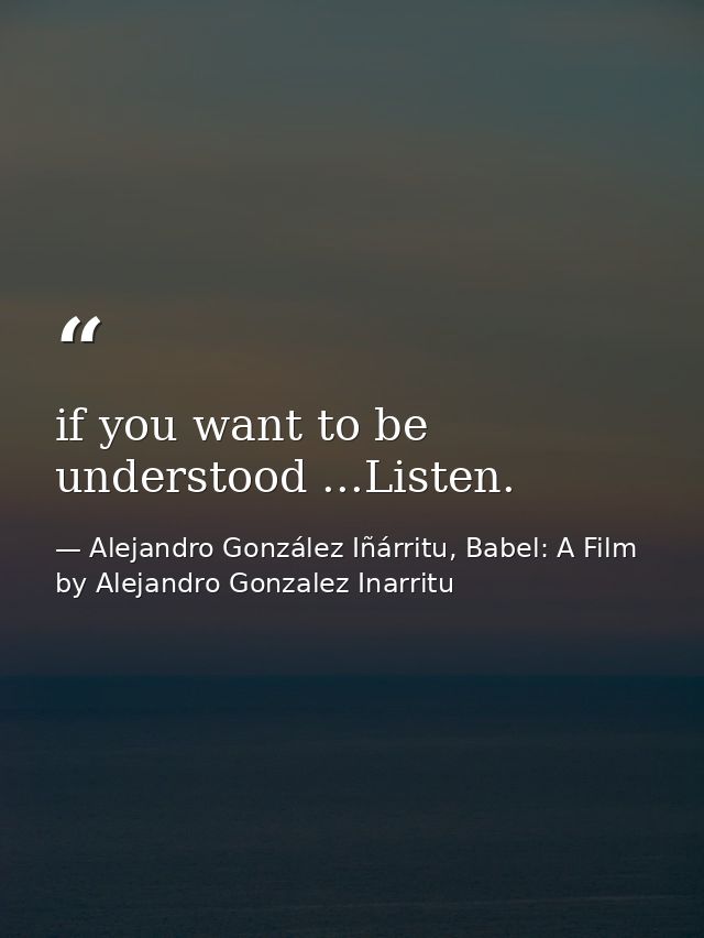 if you want to be understood ...Listen. — Alejandro González Iñárritu, Babel: A Film by Alejandro Gonzalez Inarritu
