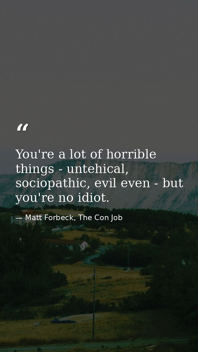 You're a lot of horrible things - untehical, sociopathic, evil even - but you're no idiot. — Matt Forbeck, The Con Job