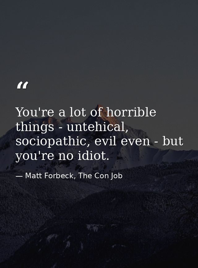 You're a lot of horrible things - untehical, sociopathic, evil even - but you're no idiot. — Matt Forbeck, The Con Job