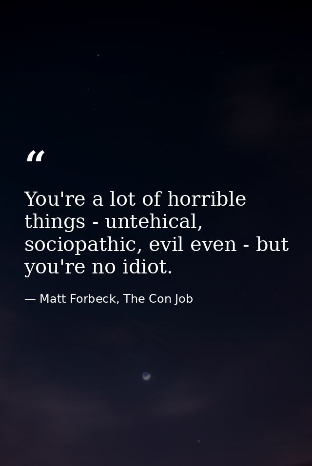 You're a lot of horrible things - untehical, sociopathic, evil even - but you're no idiot. — Matt Forbeck, The Con Job