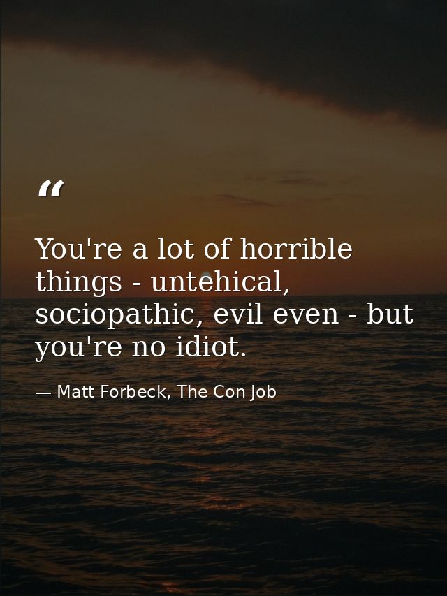 You're a lot of horrible things - untehical, sociopathic, evil even - but you're no idiot. — Matt Forbeck, The Con Job