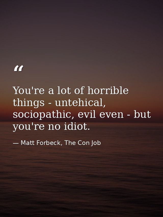 You're a lot of horrible things - untehical, sociopathic, evil even - but you're no idiot. — Matt Forbeck, The Con Job