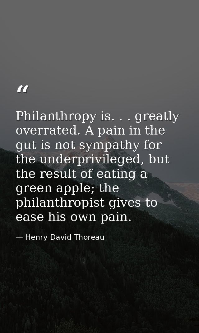 Philanthropy is. . . greatly overrated. A pain in the gut is not sympathy for the underprivileged, but the result of eat — Henry David Thoreau