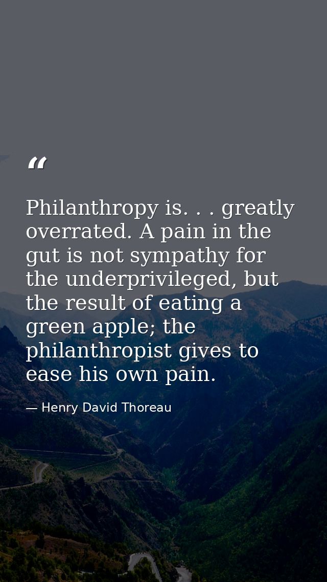 Philanthropy is. . . greatly overrated. A pain in the gut is not sympathy for the underprivileged, but the result of eat — Henry David Thoreau
