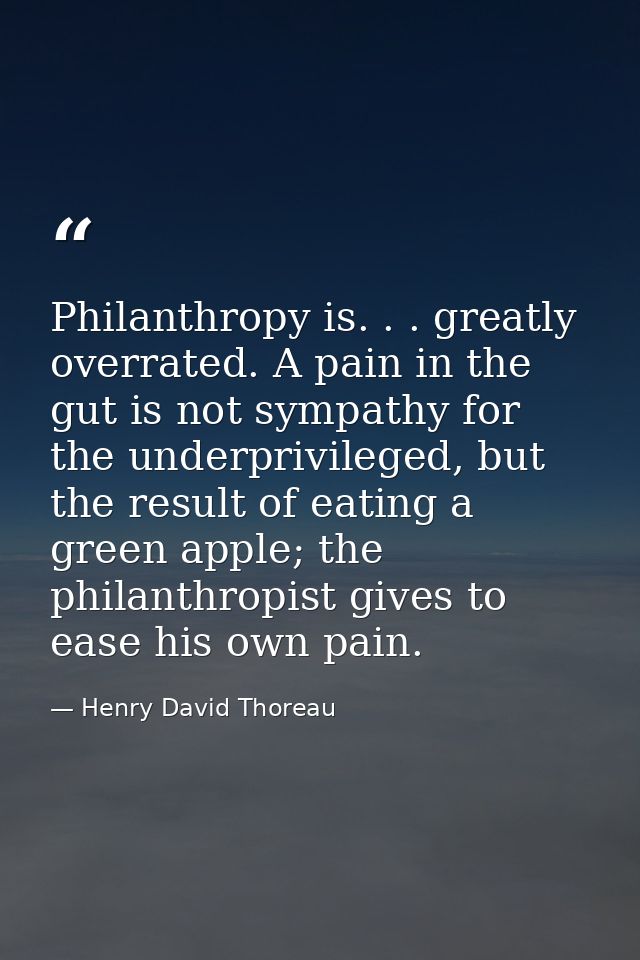 Philanthropy is. . . greatly overrated. A pain in the gut is not sympathy for the underprivileged, but the result of eat — Henry David Thoreau