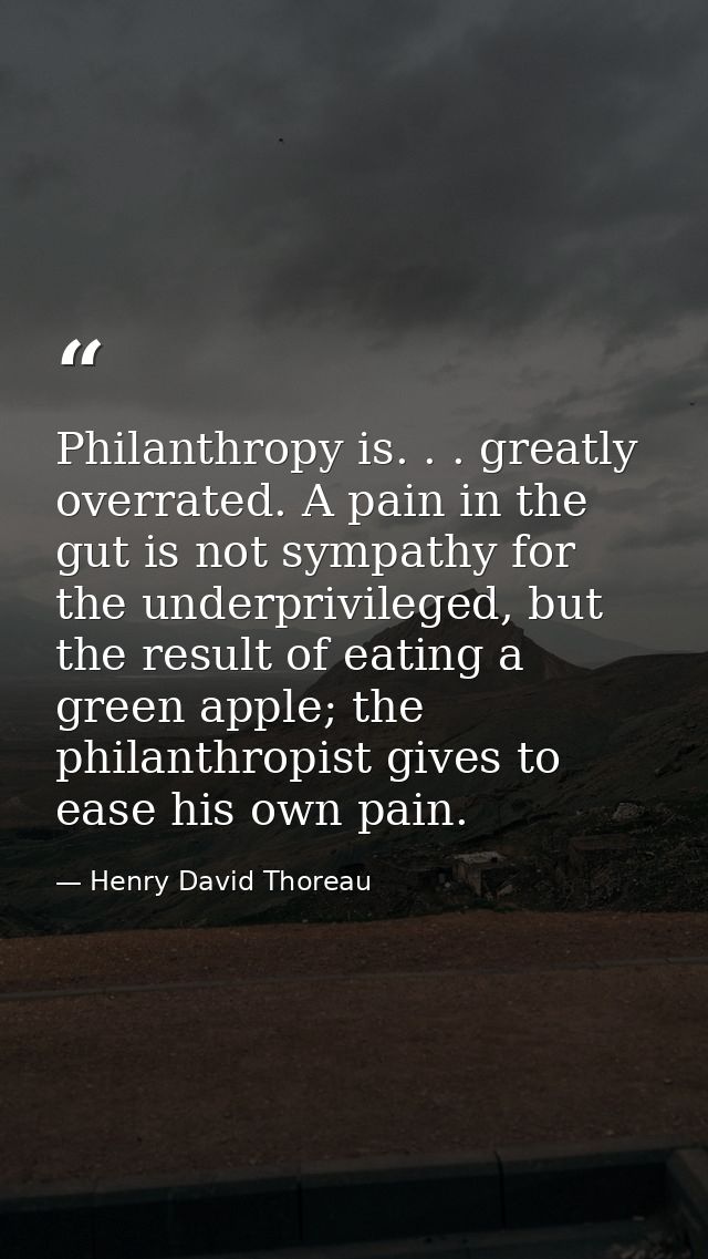 Philanthropy is. . . greatly overrated. A pain in the gut is not sympathy for the underprivileged, but the result of eat — Henry David Thoreau