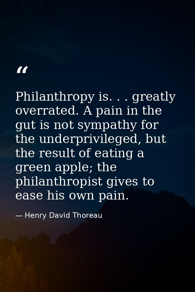 Philanthropy is. . . greatly overrated. A pain in the gut is not sympathy for the underprivileged, but the result of eat — Henry David Thoreau