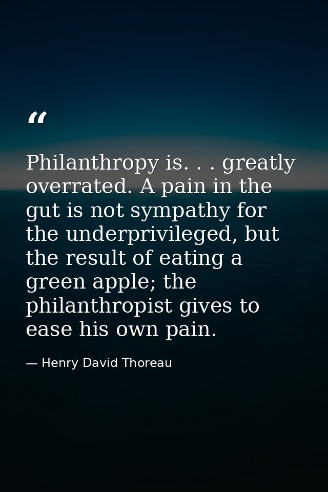 Philanthropy is. . . greatly overrated. A pain in the gut is not sympathy for the underprivileged, but the result of eat — Henry David Thoreau