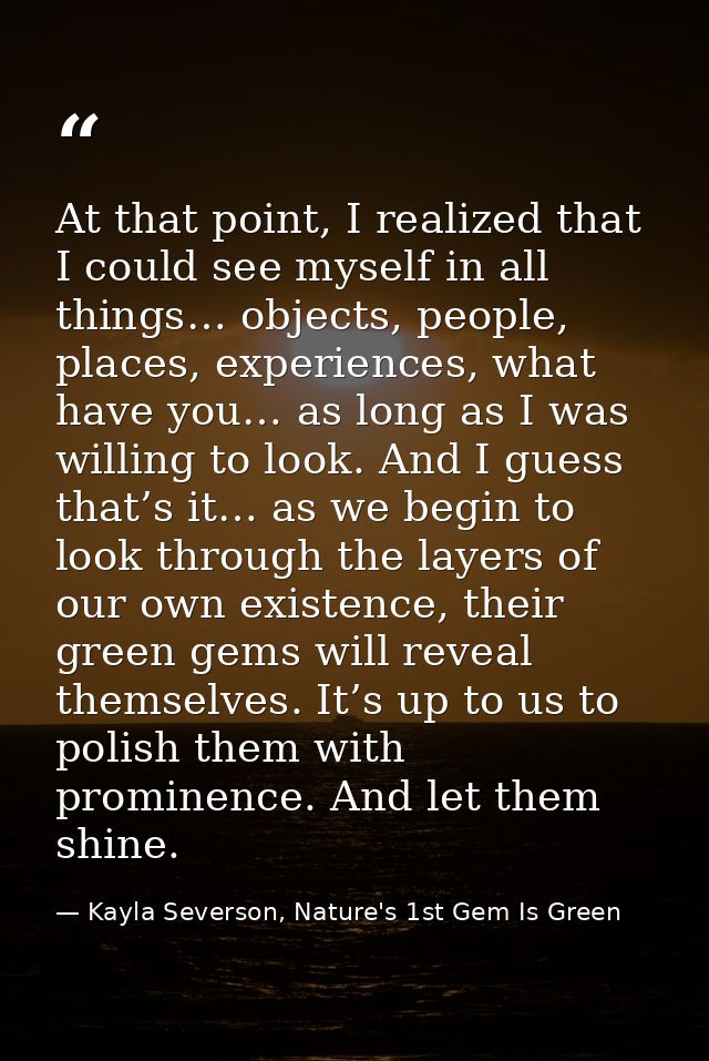 At that point, I realized that I could see myself in all things… objects, people, places, experiences, what have you… as — Kayla Severson, Nature's 1st Gem Is Green