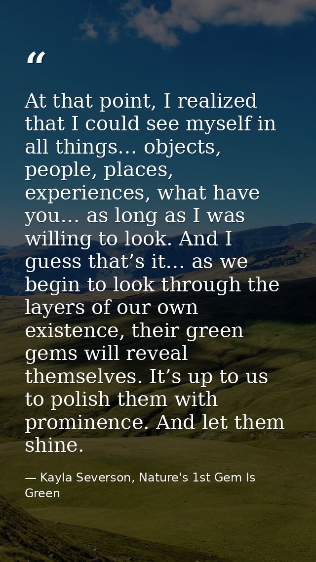 At that point, I realized that I could see myself in all things… objects, people, places, experiences, what have you… as — Kayla Severson, Nature's 1st Gem Is Green