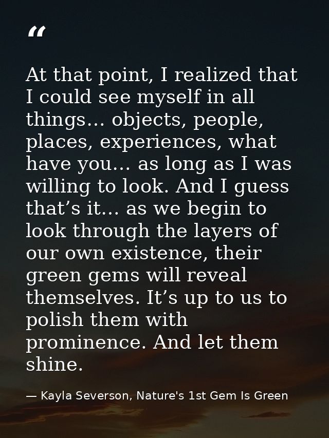 At that point, I realized that I could see myself in all things… objects, people, places, experiences, what have you… as — Kayla Severson, Nature's 1st Gem Is Green