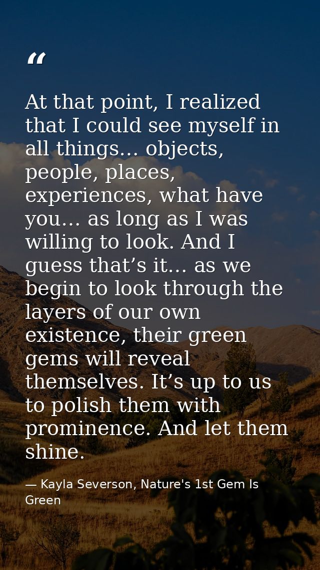 At that point, I realized that I could see myself in all things… objects, people, places, experiences, what have you… as — Kayla Severson, Nature's 1st Gem Is Green