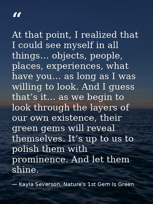 At that point, I realized that I could see myself in all things… objects, people, places, experiences, what have you… as — Kayla Severson, Nature's 1st Gem Is Green