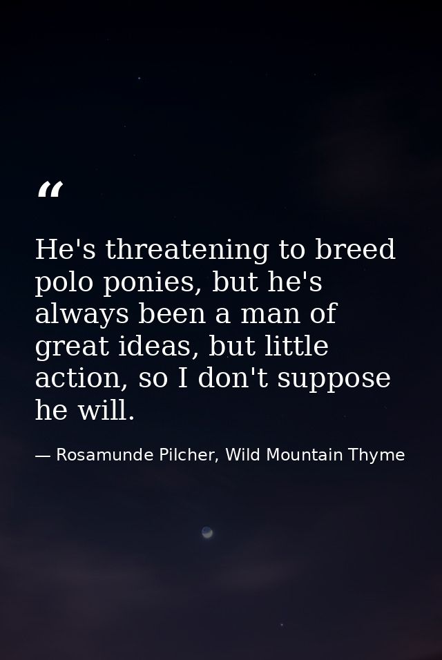 He's threatening to breed polo ponies, but he's always been a man of great ideas, but little action, so I don't suppose  — Rosamunde Pilcher, Wild Mountain Thyme