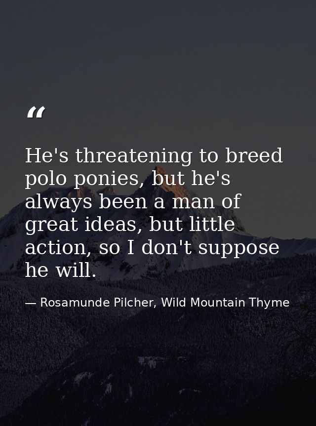 He's threatening to breed polo ponies, but he's always been a man of great ideas, but little action, so I don't suppose  — Rosamunde Pilcher, Wild Mountain Thyme