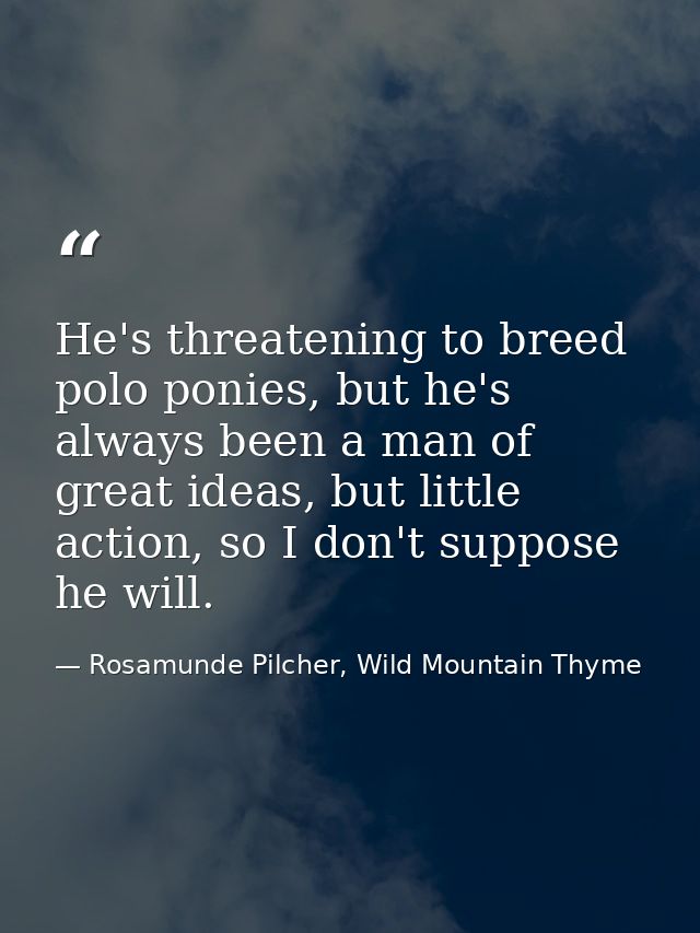 He's threatening to breed polo ponies, but he's always been a man of great ideas, but little action, so I don't suppose  — Rosamunde Pilcher, Wild Mountain Thyme