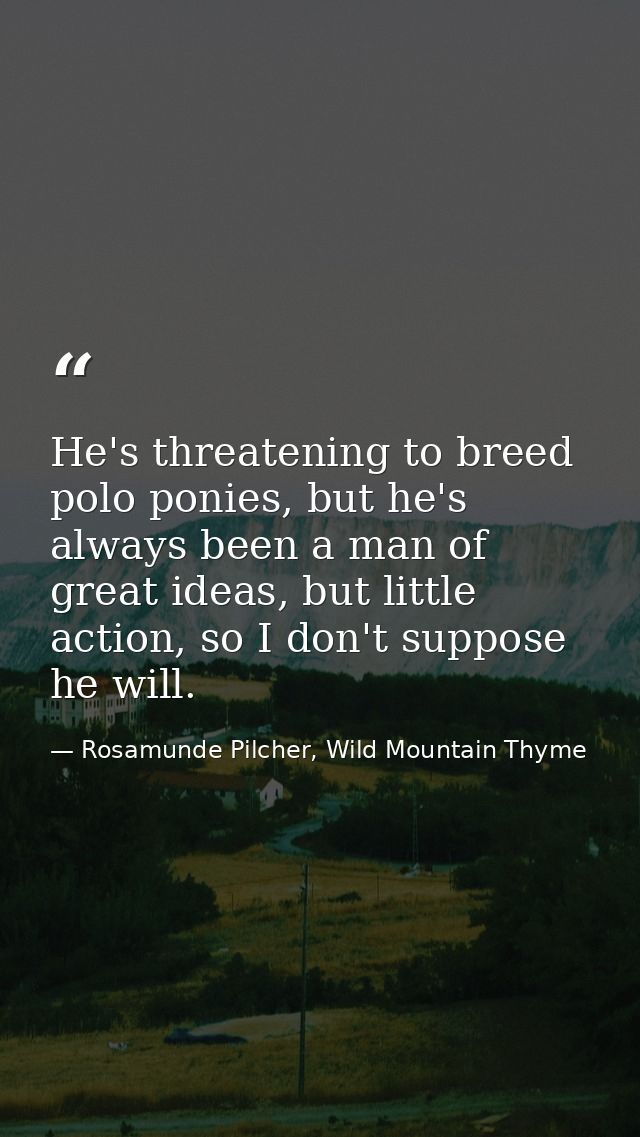 He's threatening to breed polo ponies, but he's always been a man of great ideas, but little action, so I don't suppose  — Rosamunde Pilcher, Wild Mountain Thyme