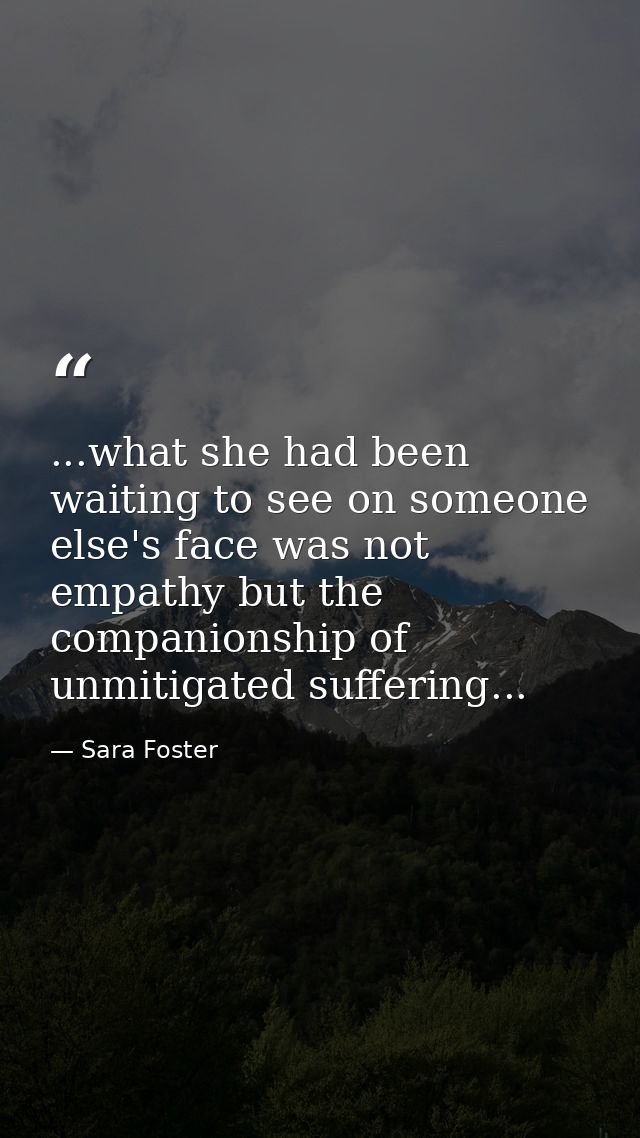 ...what she had been waiting to see on someone else's face was not empathy but the companionship of unmitigated sufferin — Sara Foster