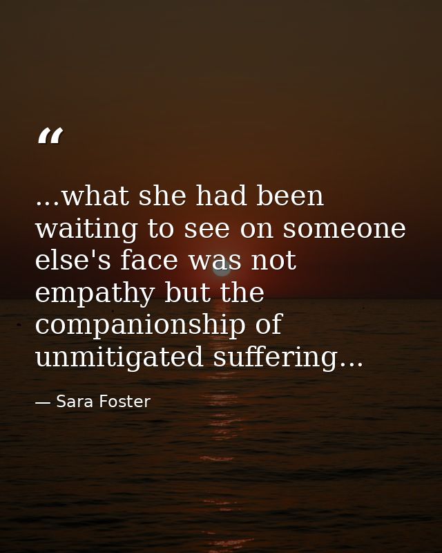 ...what she had been waiting to see on someone else's face was not empathy but the companionship of unmitigated sufferin — Sara Foster