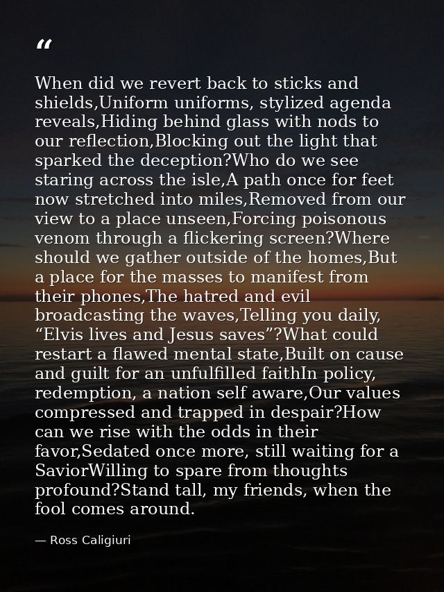 When did we revert back to sticks and shields,Uniform uniforms, stylized agenda reveals,Hiding behind glass with nods to — Ross Caligiuri