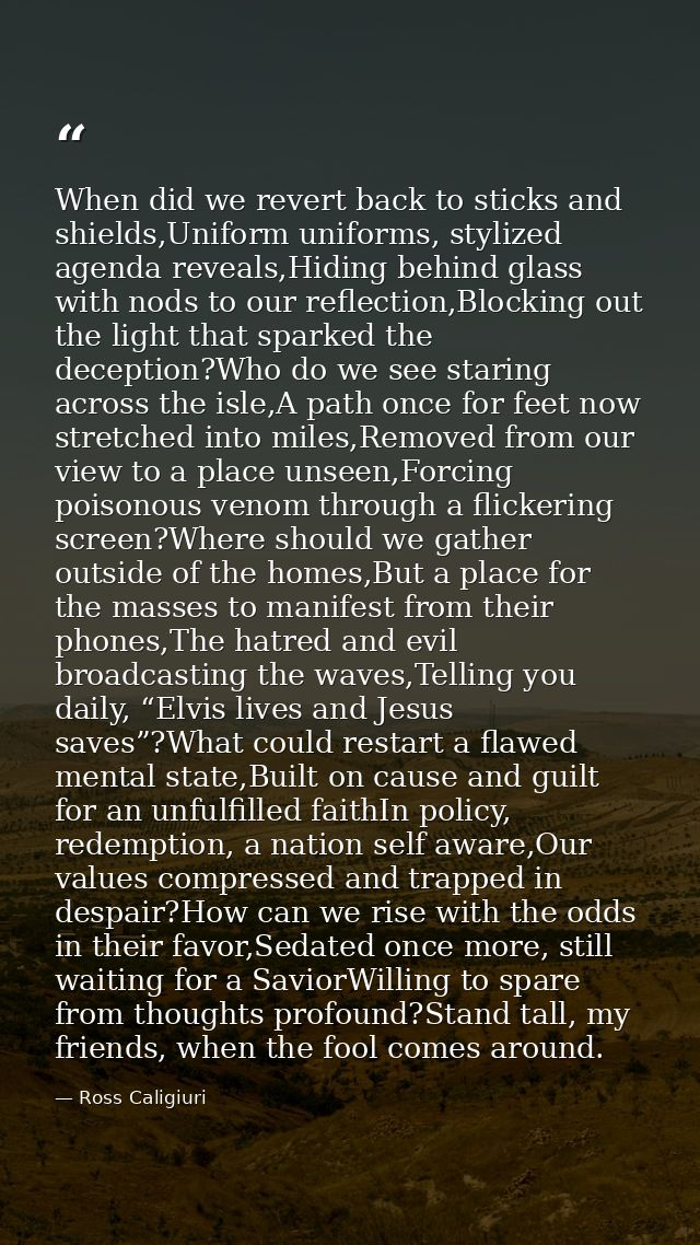 When did we revert back to sticks and shields,Uniform uniforms, stylized agenda reveals,Hiding behind glass with nods to — Ross Caligiuri