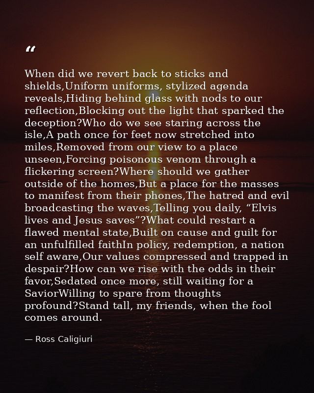 When did we revert back to sticks and shields,Uniform uniforms, stylized agenda reveals,Hiding behind glass with nods to — Ross Caligiuri