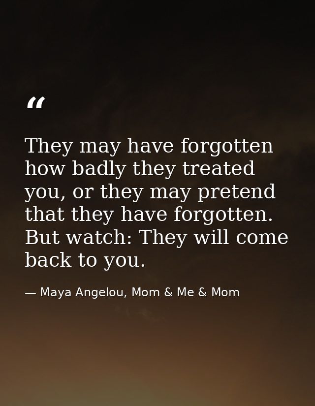 They may have forgotten how badly they treated you, or they may pretend that they have forgotten. But watch: They will c — Maya Angelou, Mom & Me & Mom