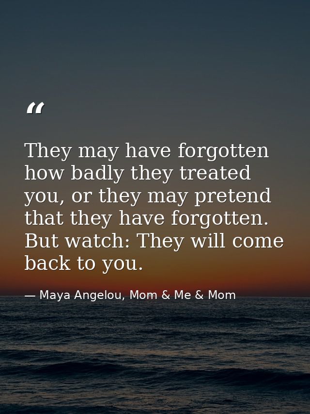They may have forgotten how badly they treated you, or they may pretend that they have forgotten. But watch: They will c — Maya Angelou, Mom & Me & Mom