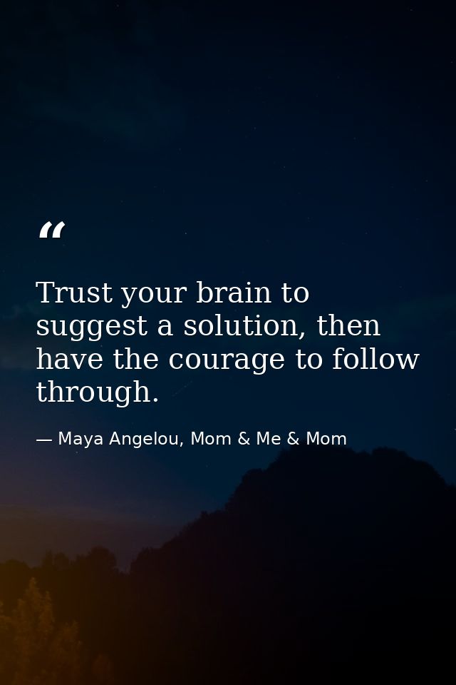 Trust your brain to suggest a solution, then have the courage to follow through. — Maya Angelou, Mom & Me & Mom