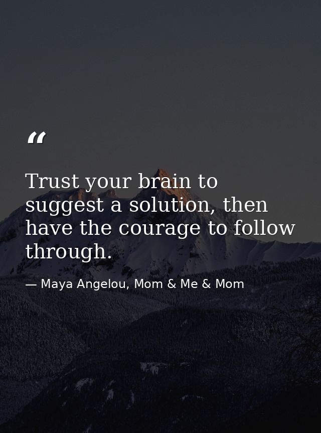 Trust your brain to suggest a solution, then have the courage to follow through. — Maya Angelou, Mom & Me & Mom