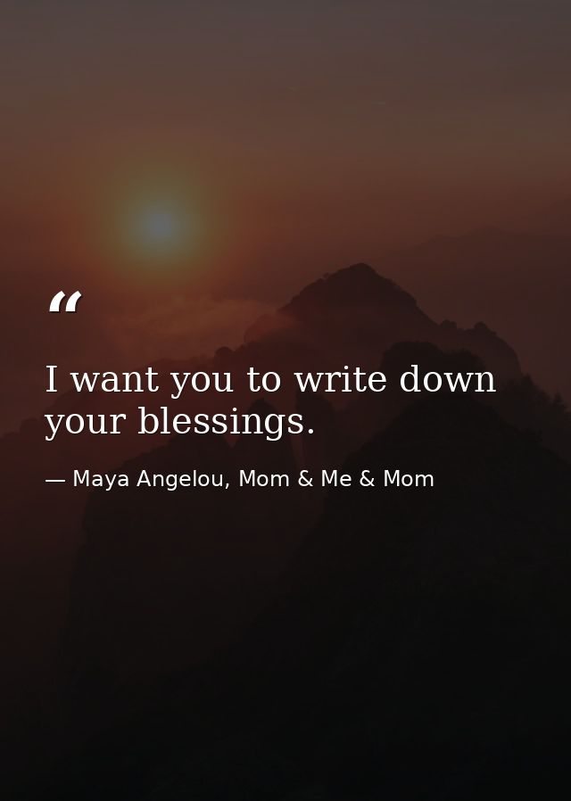 I want you to write down your blessings. — Maya Angelou, Mom & Me & Mom