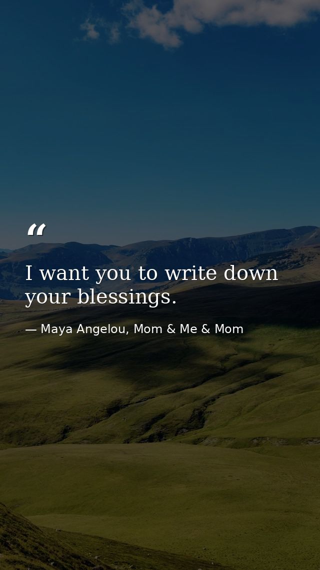 I want you to write down your blessings. — Maya Angelou, Mom & Me & Mom