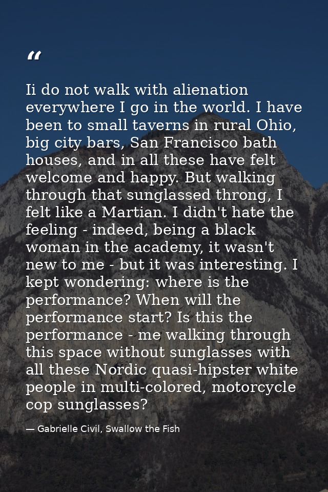 Ii do not walk with alienation everywhere I go in the world. I have been to small taverns in rural Ohio, big city bars,  — Gabrielle Civil, Swallow the Fish