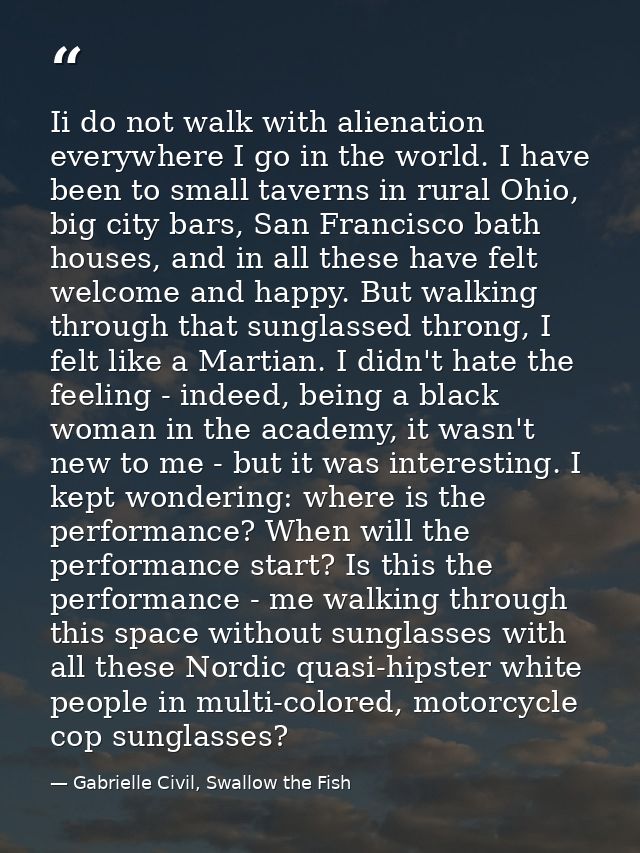Ii do not walk with alienation everywhere I go in the world. I have been to small taverns in rural Ohio, big city bars,  — Gabrielle Civil, Swallow the Fish