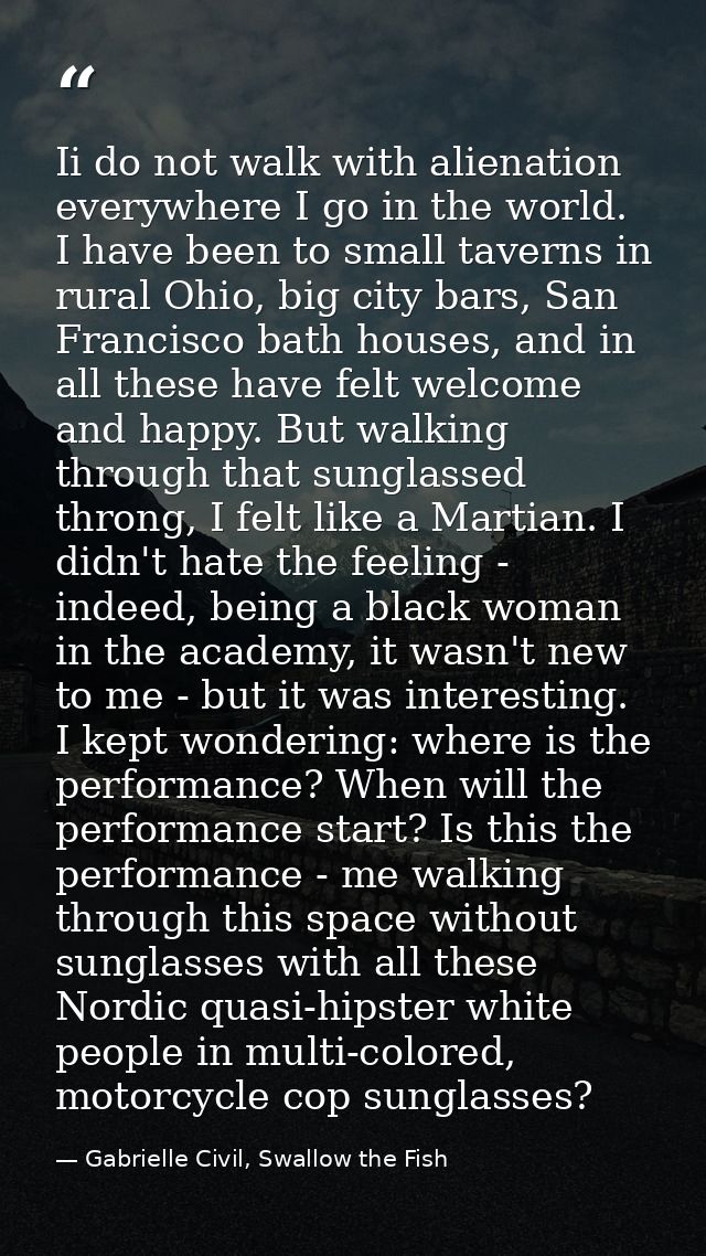Ii do not walk with alienation everywhere I go in the world. I have been to small taverns in rural Ohio, big city bars,  — Gabrielle Civil, Swallow the Fish
