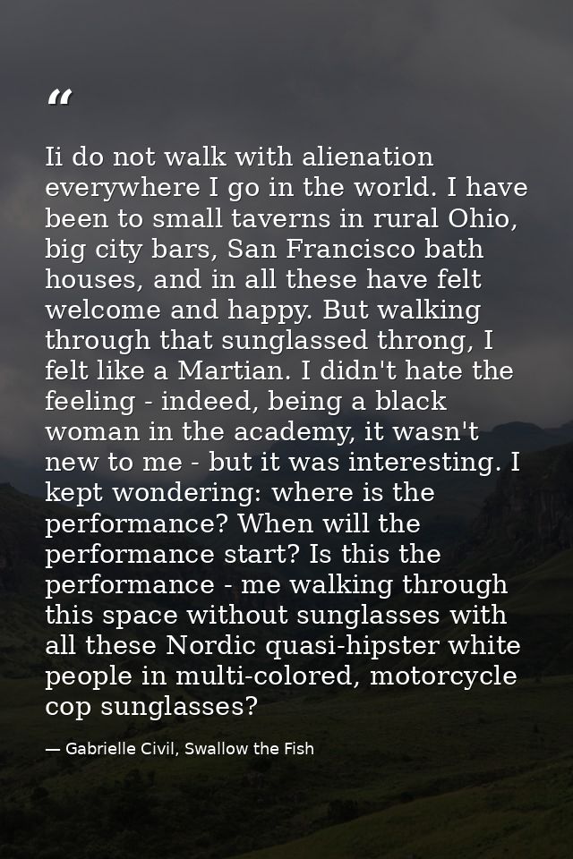 Ii do not walk with alienation everywhere I go in the world. I have been to small taverns in rural Ohio, big city bars,  — Gabrielle Civil, Swallow the Fish