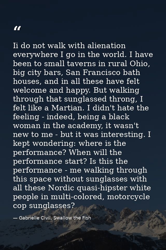 Ii do not walk with alienation everywhere I go in the world. I have been to small taverns in rural Ohio, big city bars,  — Gabrielle Civil, Swallow the Fish