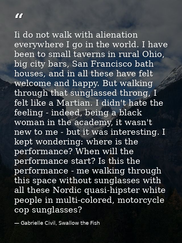 Ii do not walk with alienation everywhere I go in the world. I have been to small taverns in rural Ohio, big city bars,  — Gabrielle Civil, Swallow the Fish
