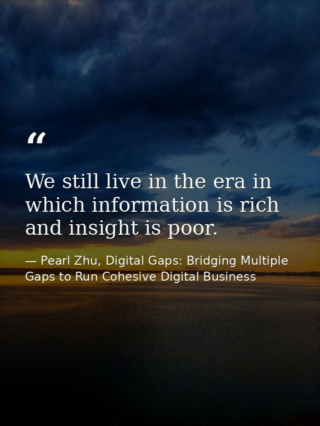 We still live in the era in which information is rich and insight is poor. — Pearl Zhu, Digital Gaps: Bridging Multiple Gaps to Run Cohesive Digital Business