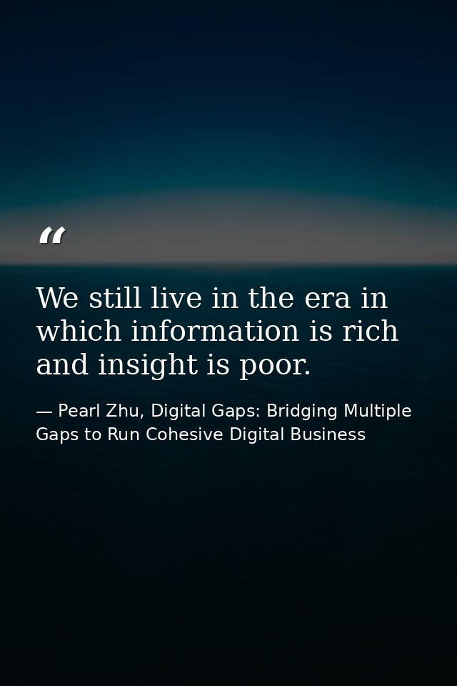 We still live in the era in which information is rich and insight is poor. — Pearl Zhu, Digital Gaps: Bridging Multiple Gaps to Run Cohesive Digital Business