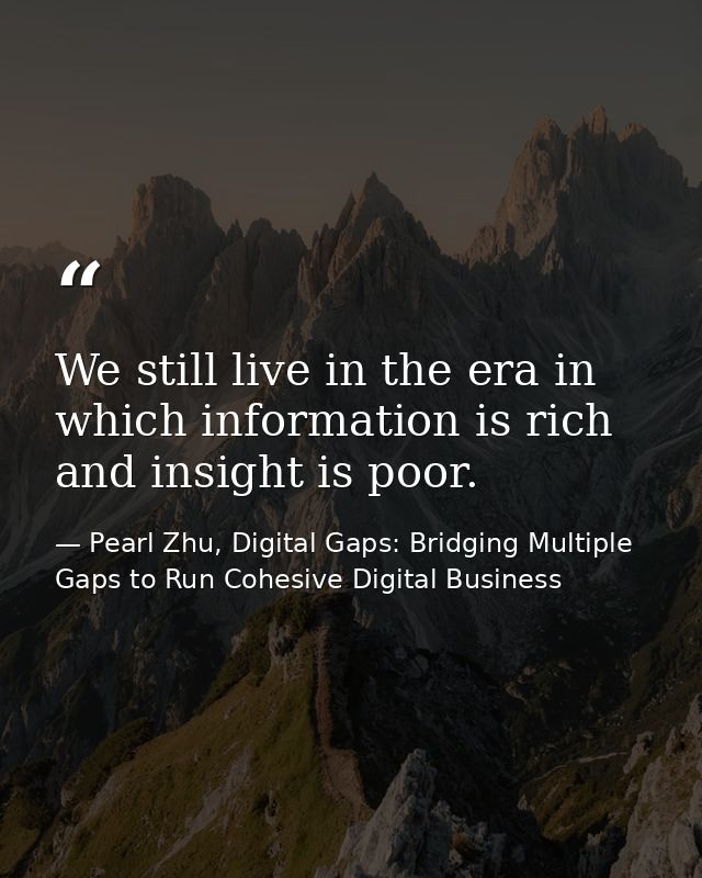 We still live in the era in which information is rich and insight is poor. — Pearl Zhu, Digital Gaps: Bridging Multiple Gaps to Run Cohesive Digital Business