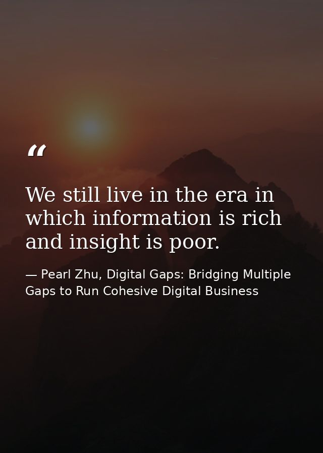 We still live in the era in which information is rich and insight is poor. — Pearl Zhu, Digital Gaps: Bridging Multiple Gaps to Run Cohesive Digital Business